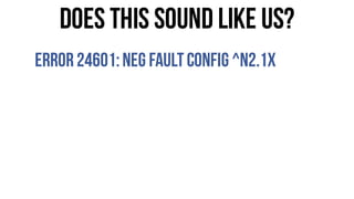 Does this sound like us?
Error24601:Neg FaultConfig ^n2.1x
 