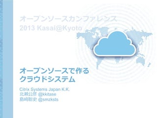 オープンソースで作る
クラウドシステム
Citrix Systems Japan K.K.
北瀬公彦 @kkitase
島崎聡史 @smzksts
オープンソースカンファレンス
2013 Kasai@Kyoto
 