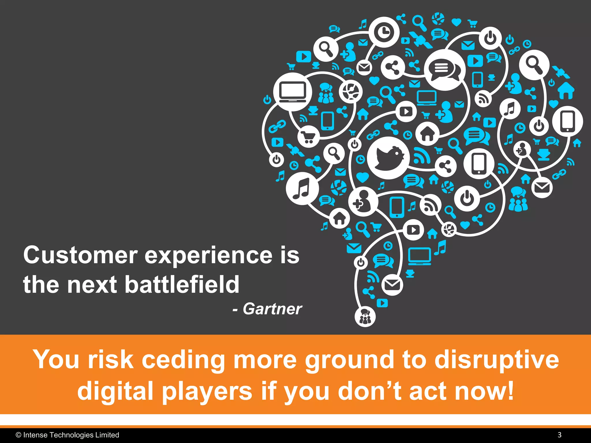 © Intense Technologies Limited
You risk ceding more ground to disruptive
digital players if you don’t act now!
Customer experience is
the next battlefield
- Gartner
3
 
