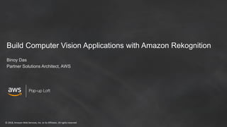 © 2018, Amazon Web Services, Inc. or its Affiliates. All rights reserved
Build Computer Vision Applications with Amazon Rekognition
Binoy Das
Partner Solutions Architect, AWS
 