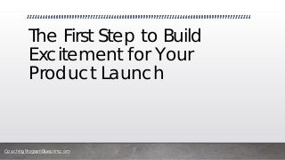 CoachingProgramBlueprint.com
The First Step to Build
Excitement for Your
Product Launch
 