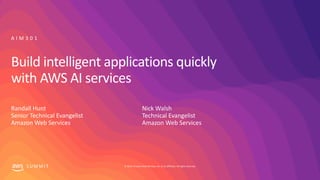 © 2019, Amazon Web Services, Inc. or its affiliates. All rights reserved.S U M M I T
Build intelligent applications quickly
with AWS AI services
Randall Hunt
Senior Technical Evangelist
Amazon Web Services
A I M 3 0 1
Nick Walsh
Technical Evangelist
Amazon Web Services
 