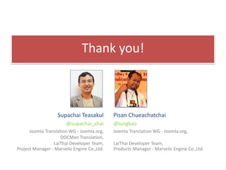 Thank you!



                   Supachai Teasakul         Pisan Chueachatchai
                       @supachai_chai        @lungkao
      Joomla Translation WG - Joomla.org,    Joomla Translation WG - Joomla.org,
                     DOCMan Translation,
                 LaiThai Developer Team,     LaiThai Developer Team,
Project Manager - Marvelic Engine Co.,Ltd.   Products Manager - Marvelic Engine Co.,Ltd.
 