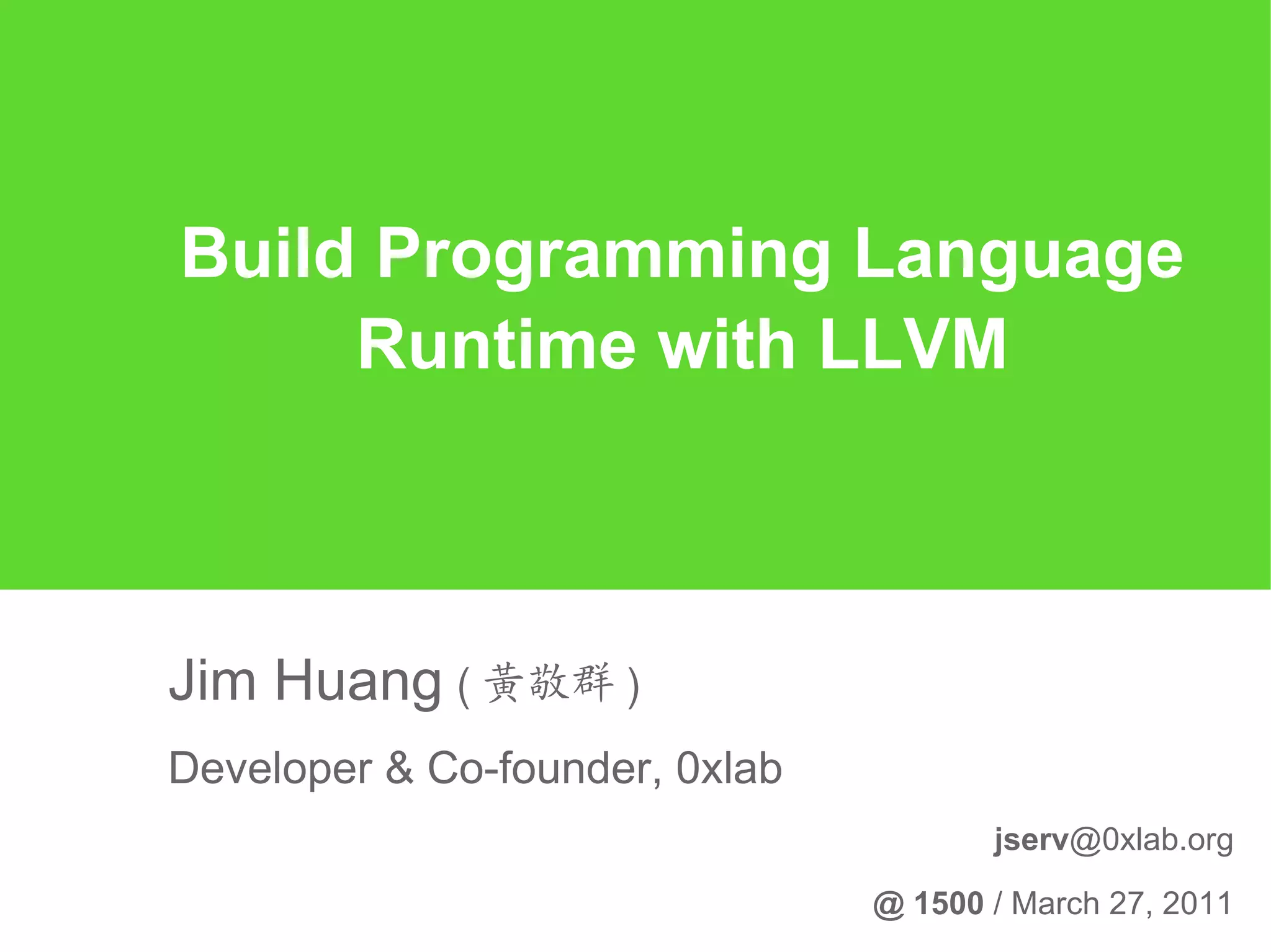 Build Programming Language
     Runtime with LLVM



Jim Huang ( 黃敬群 )
Developer & Co-founder, 0xlab
                                       jserv@0xlab.org

                                @ 1500 / March 27, 2011
 