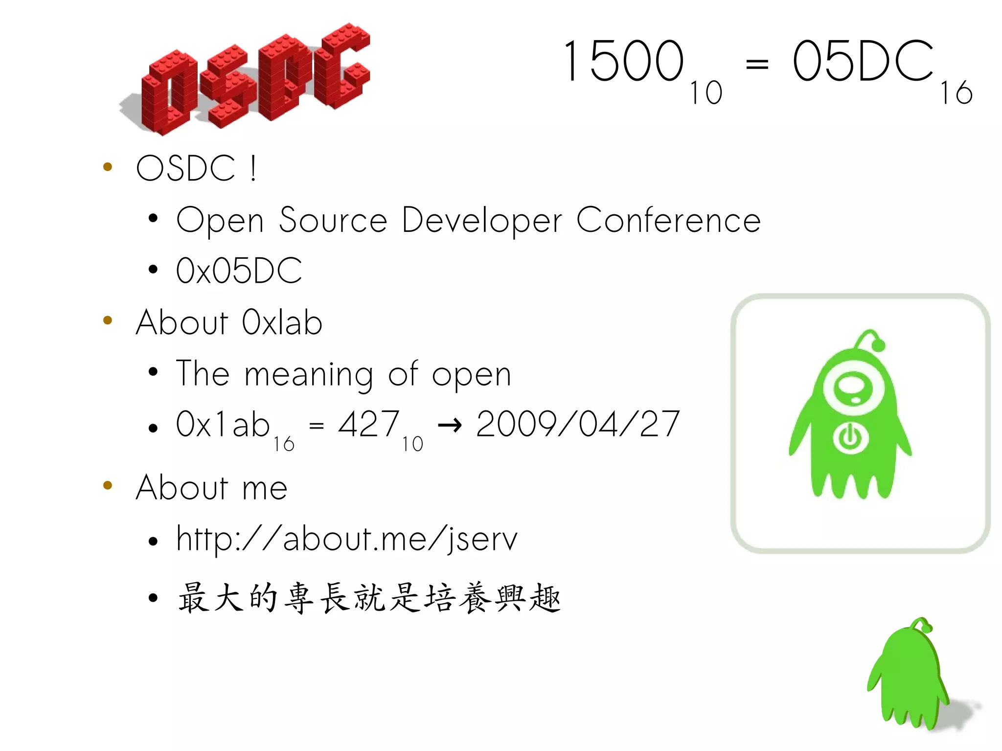 150010 = 05DC16
• OSDC !
   • Open Source Developer Conference
   • 0x05DC
• About 0xlab
   • The meaning of open
   • 0x1ab16 = 42710 → 2009/04/27
• About me
   • http://about.me/jserv
  • 最大的專長就是培養興趣
 