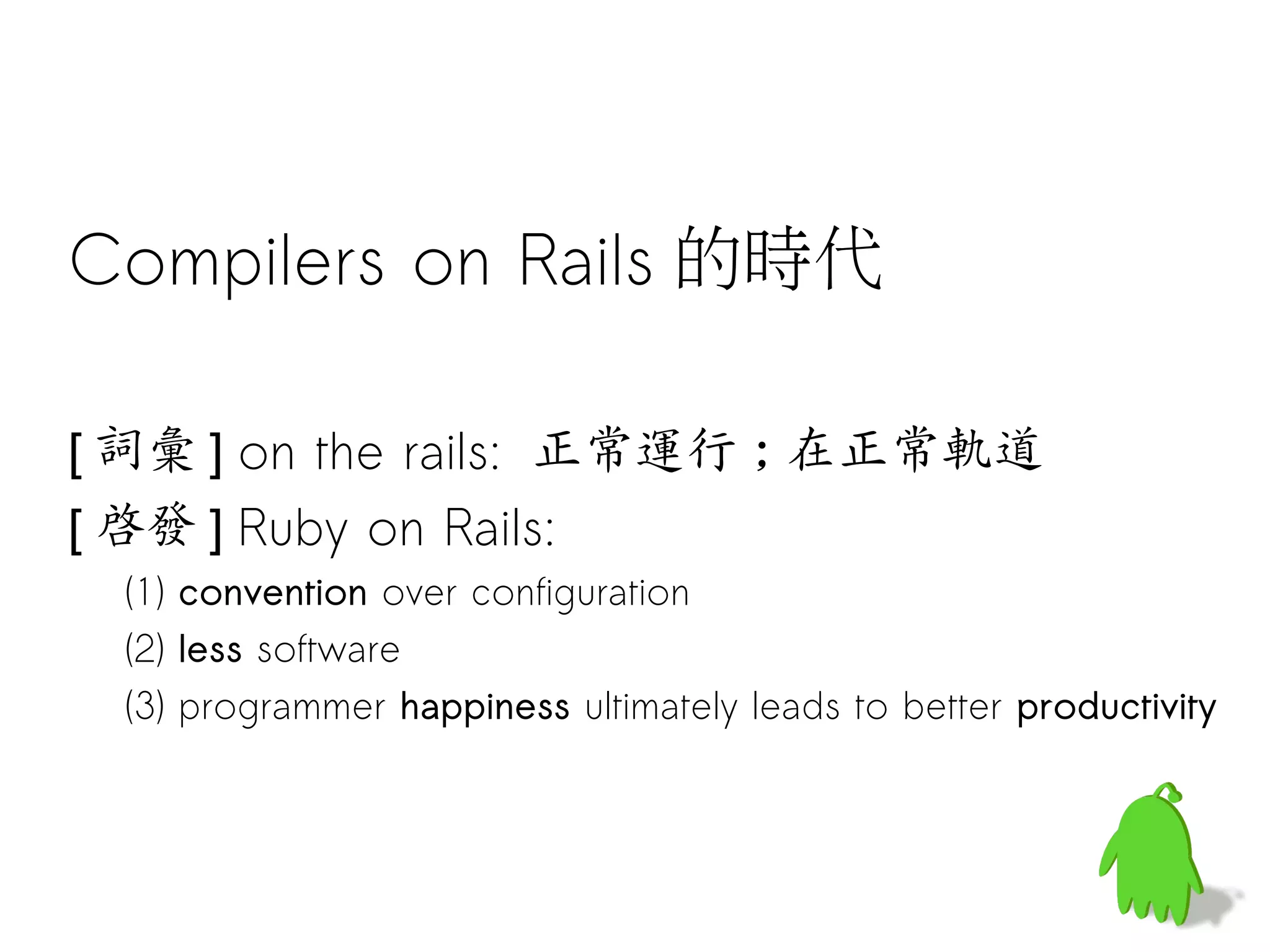 Compilers on Rails 的時代

[ 詞彙 ] on the rails: 正常運行 ; 在正常軌道
[ 啟發 ] Ruby on Rails:
 (1) convention over configuration
 (2) less software
 (3) programmer happiness ultimately leads to better productivity
 