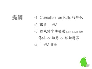 提綱   (1) Compilers on Rails 的時代
     (2) 探索 LLVM
     (3) 程式語言的變遷 (Low-Level 觀點 )
       傳統 -> 動態 -> 移動運算
     (4) LLVM 實例
 
