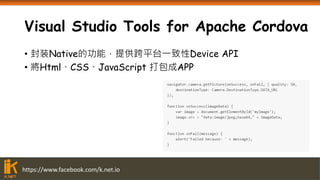 https://www.facebook.com/k.net.io
Visual Studio Tools for Apache Cordova
• 封装Native的功能，提供跨平台一致性Device API
• 將Html、CSS、JavaScript 打包成APP
 