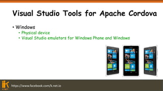 https://www.facebook.com/k.net.io
Visual Studio Tools for Apache Cordova
• Windows
• Physical device
• Visual Studio emulators for Windows Phone and Windows
 