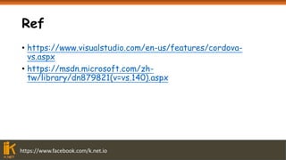 https://www.facebook.com/k.net.io
Ref
• https://www.visualstudio.com/en-us/features/cordova-
vs.aspx
• https://msdn.microsoft.com/zh-
tw/library/dn879821(v=vs.140).aspx
 