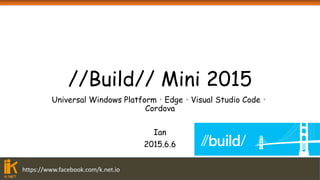 https://www.facebook.com/k.net.io
//Build// Mini 2015
Universal Windows Platform、Edge、Visual Studio Code、
Cordova
Ian
2015.6.6
 