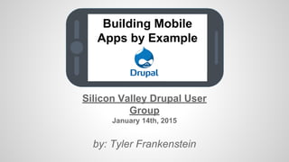 Building Mobile
Apps by Example
Silicon Valley Drupal User
Group
January 14th, 2015
by: Tyler Frankenstein
 