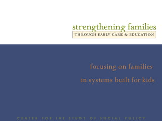 C  E  N  T  E  R  F  O  R  T  H  E  S  T  U  D  Y  O  F  S  O  C  I  A  L  P  O  L  I  C  Y focusing on families  in systems built for kids 