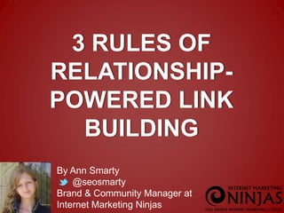 3 RULES OF
RELATIONSHIPPOWERED LINK
BUILDING
By Ann Smarty
@seosmarty
Brand & Community Manager at
Internet Marketing Ninjas

 