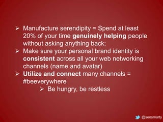  Manufacture serendipity = Spend at least
20% of your time genuinely helping people
without asking anything back;
 Make ...