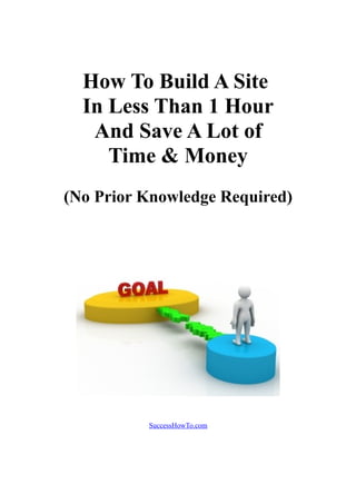 How To Build A Site
  In Less Than 1 Hour
   And Save A Lot of
     Time & Money
(No Prior Knowledge Required)




          SuccessHowTo.com
 