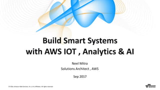 © 2016, Amazon Web Services, Inc. or its Affiliates. All rights reserved.
Neel Mitra
Solutions Architect , AWS
Sep 2017
Build Smart Systems
with AWS IOT , Analytics & AI
 