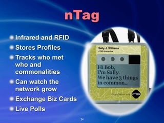nTag
Infrared and RFID
Stores Profiles
Tracks who met
who and
commonalities
Can watch the
network grow
Exchange Biz Cards
...