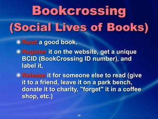 Bookcrossing
(Social Lives of Books)
  Read a good book,
  Register it on the website, get a unique
  BCID (BookCrossing I...