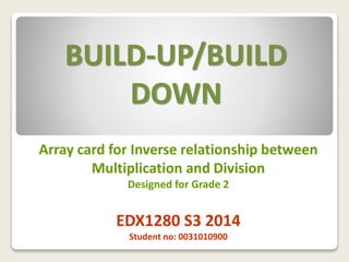 BUILD-UP/BUILD
DOWN
Array card for Inverse relationship between
Multiplication and Division
Designed for Grade 2
EDX1280 S3 2014
Student no: 0031010900
 