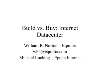 Build vs. Buy: Internet Datacenter William B. Norton – Equinix [email_address] Michael Lucking – Epoch Internet 