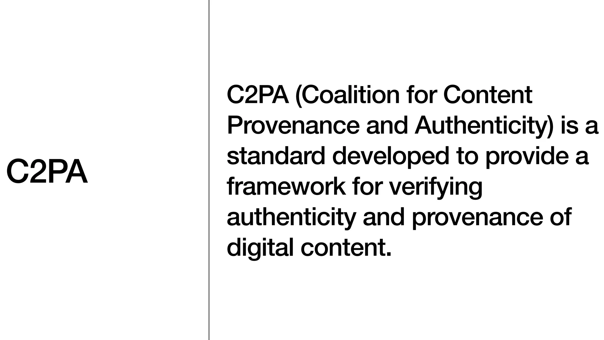 C2PA
C2PA (Coalition for Content
Provenance and Authenticity) is a
standard developed to provide a
framework for verifying
authenticity and provenance of
digital content.
 