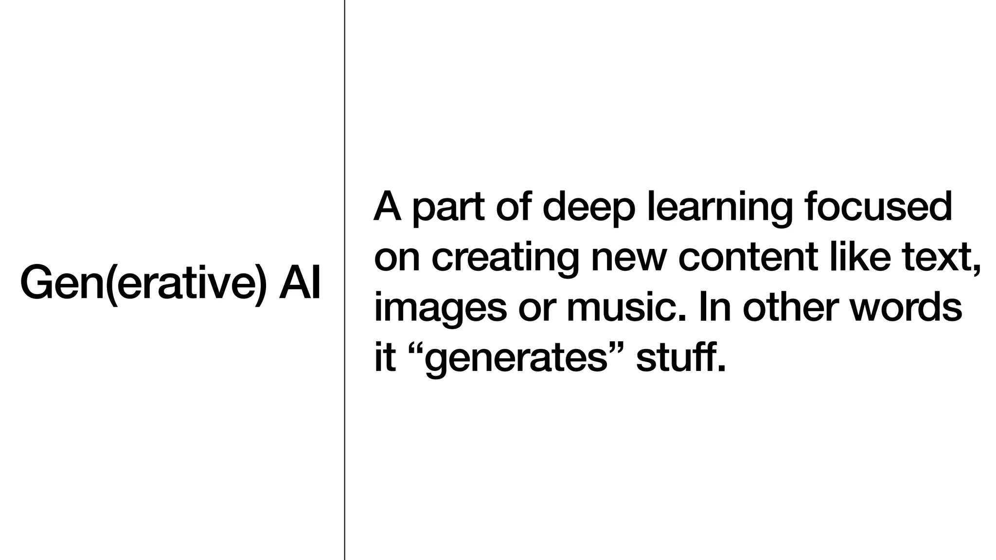 Gen(erative) AI
A part of deep learning focused
on creating new content like text,
images or music. In other words
it “generates” stuff.
 