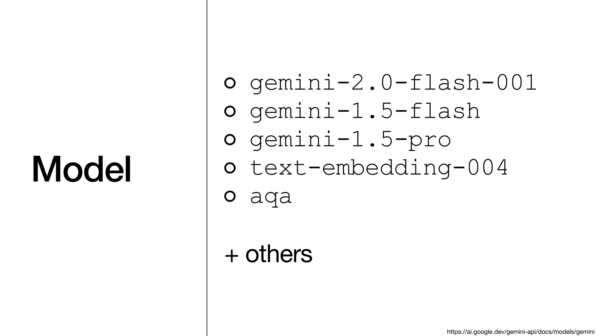 Model
gemini-2.0-flash-001
gemini-1.5-flash
gemini-1.5-pro
text-embedding-004
aqa
+ others
https://ai.google.dev/gemini-api/docs/models/gemini
 