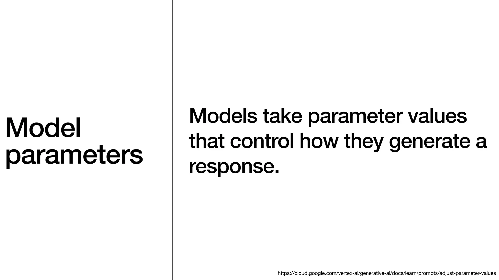 Model
parameters
Models take parameter values
that control how they generate a
response.
https://cloud.google.com/vertex-ai/generative-ai/docs/learn/prompts/adjust-parameter-values
 