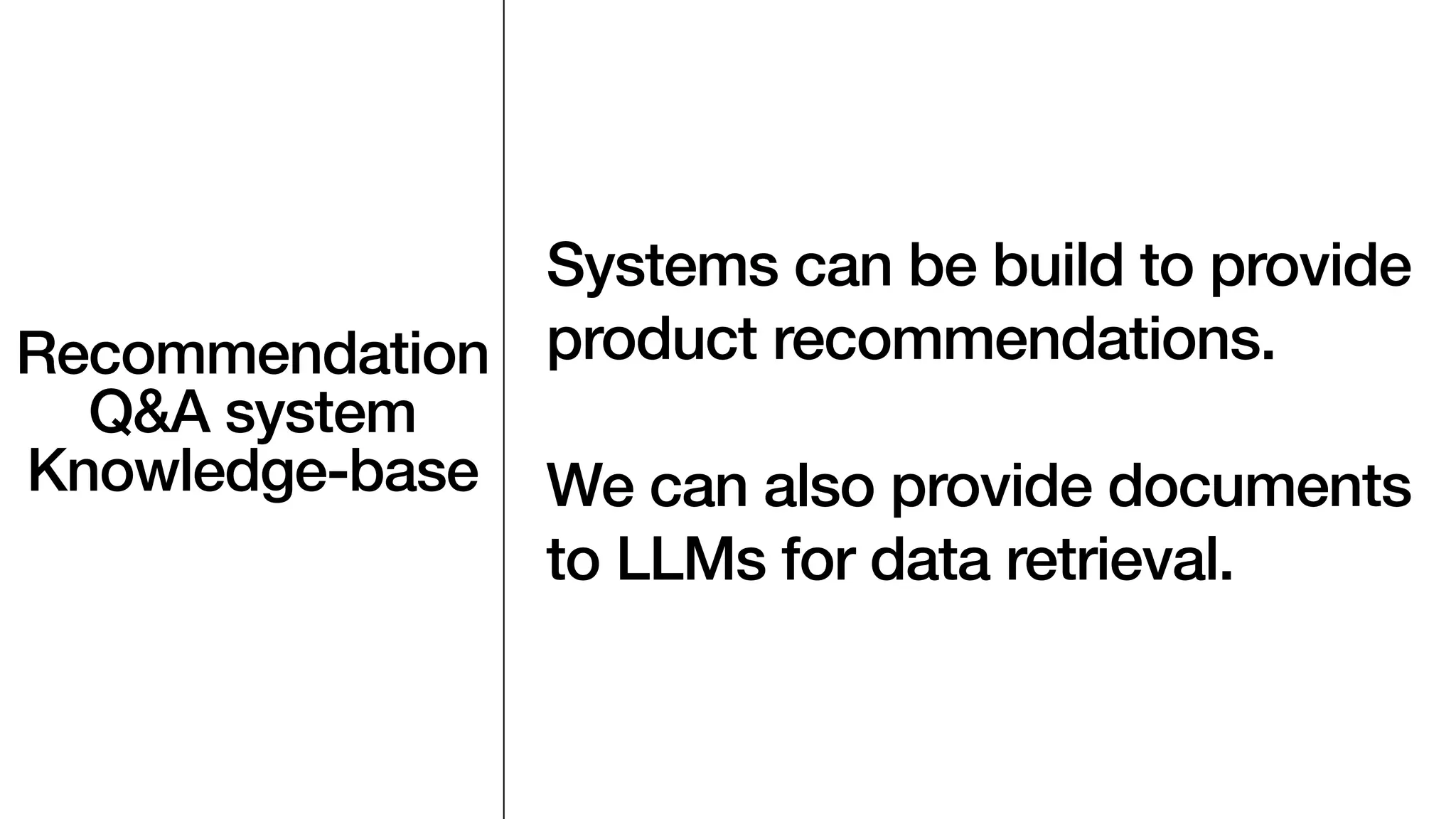 Recommendation
Q&A system
Knowledge-base
Systems can be build to provide
product recommendations.
We can also provide documents
to LLMs for data retrieval.
 