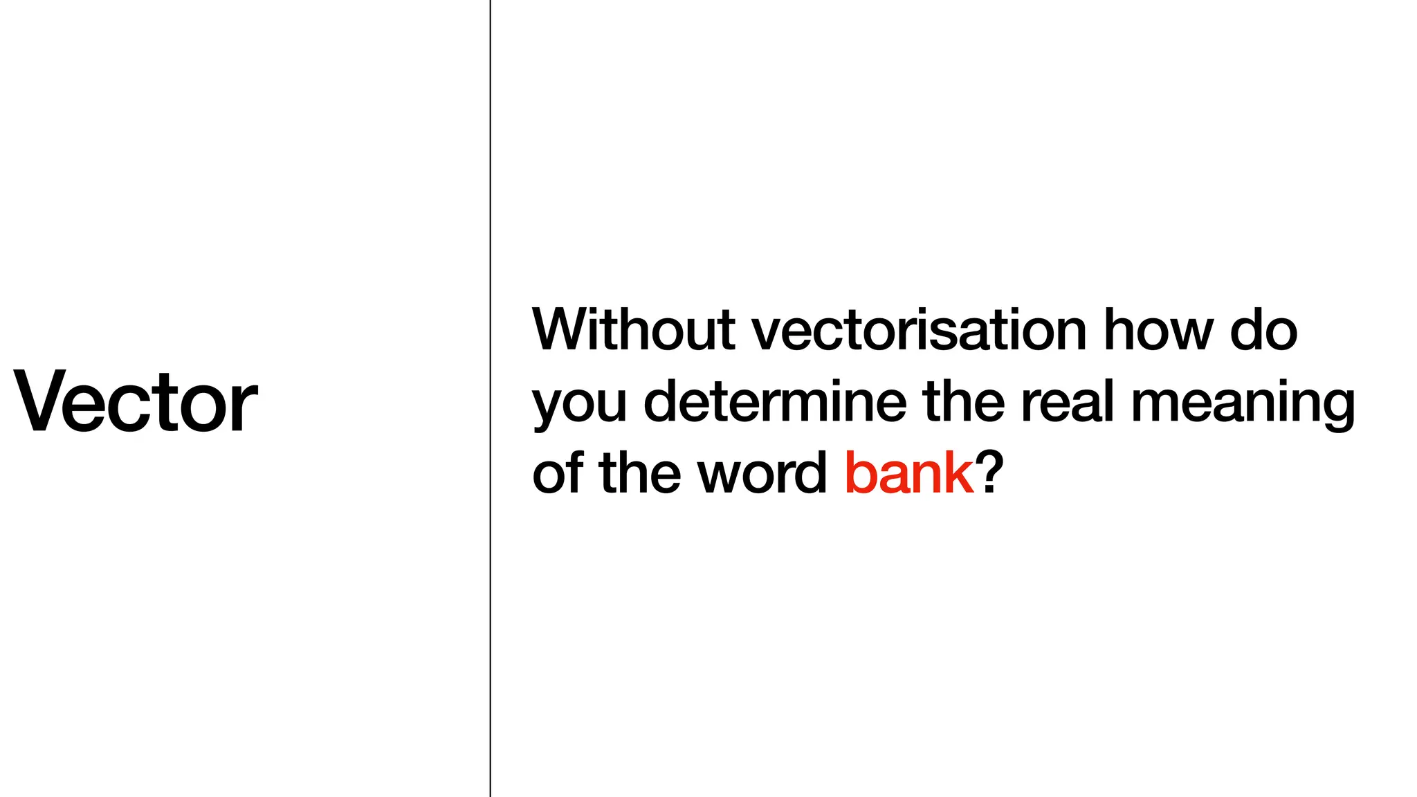 Vector
Without vectorisation how do
you determine the real meaning
of the word bank?
 