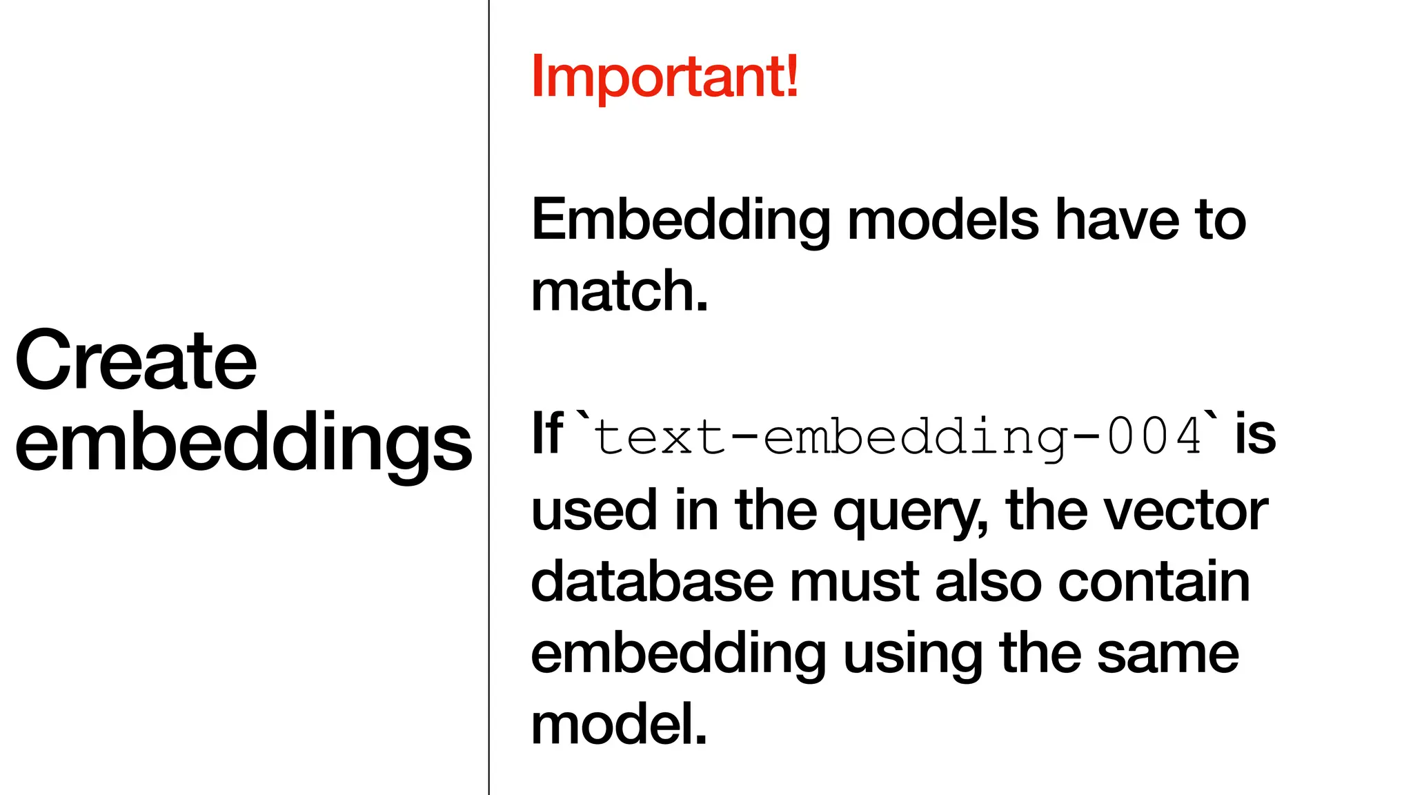 Create
embeddings
Important!
Embedding models have to
match.
If `text-embedding-004` is
used in the query, the vector
database must also contain
embedding using the same
model.
 