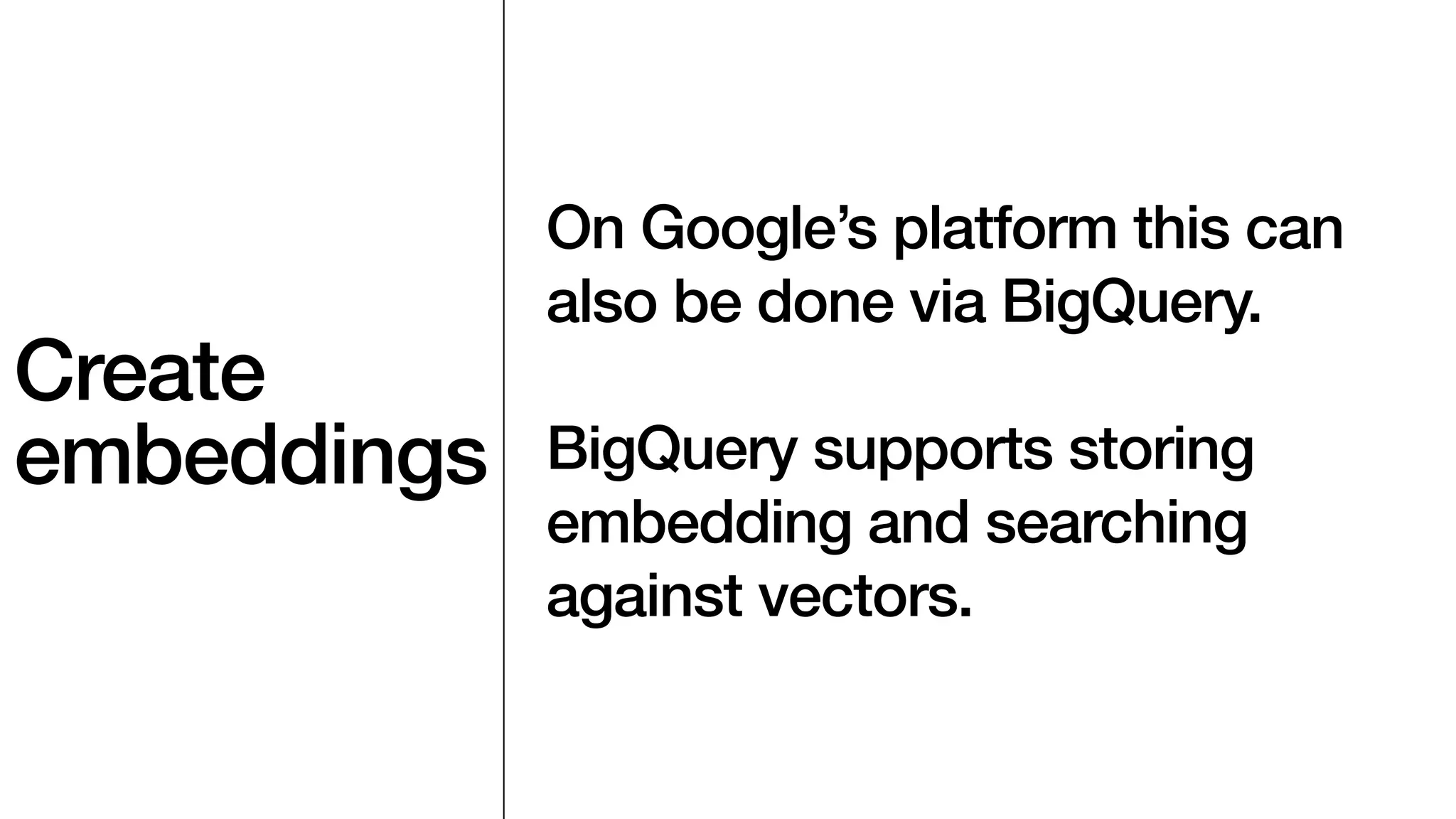 On Google’s platform this can
also be done via BigQuery.
BigQuery supports storing
embedding and searching
against vectors.
Create
embeddings
 