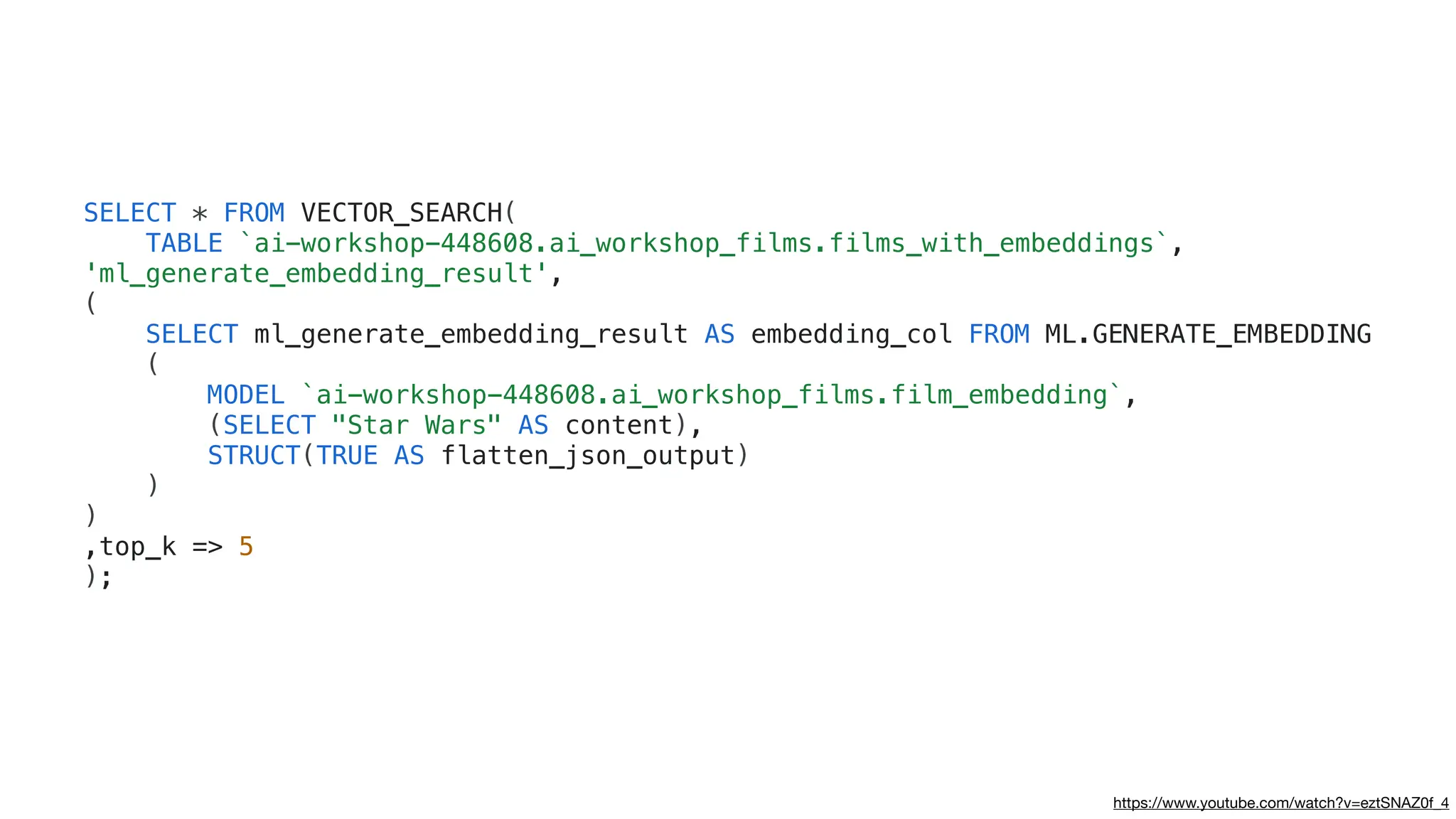 https://www.youtube.com/watch?v=eztSNAZ0f_4
SELECT * FROM VECTOR_SEARCH(
TABLE `ai-workshop-448608.ai_workshop_films.films_with_embeddings`,
'ml_generate_embedding_result',
(
SELECT ml_generate_embedding_result AS embedding_col FROM ML.GENERATE_EMBEDDING
(
MODEL `ai-workshop-448608.ai_workshop_films.film_embedding`,
(SELECT "Star Wars" AS content),
STRUCT(TRUE AS flatten_json_output)
)
)
,top_k => 5
);
 