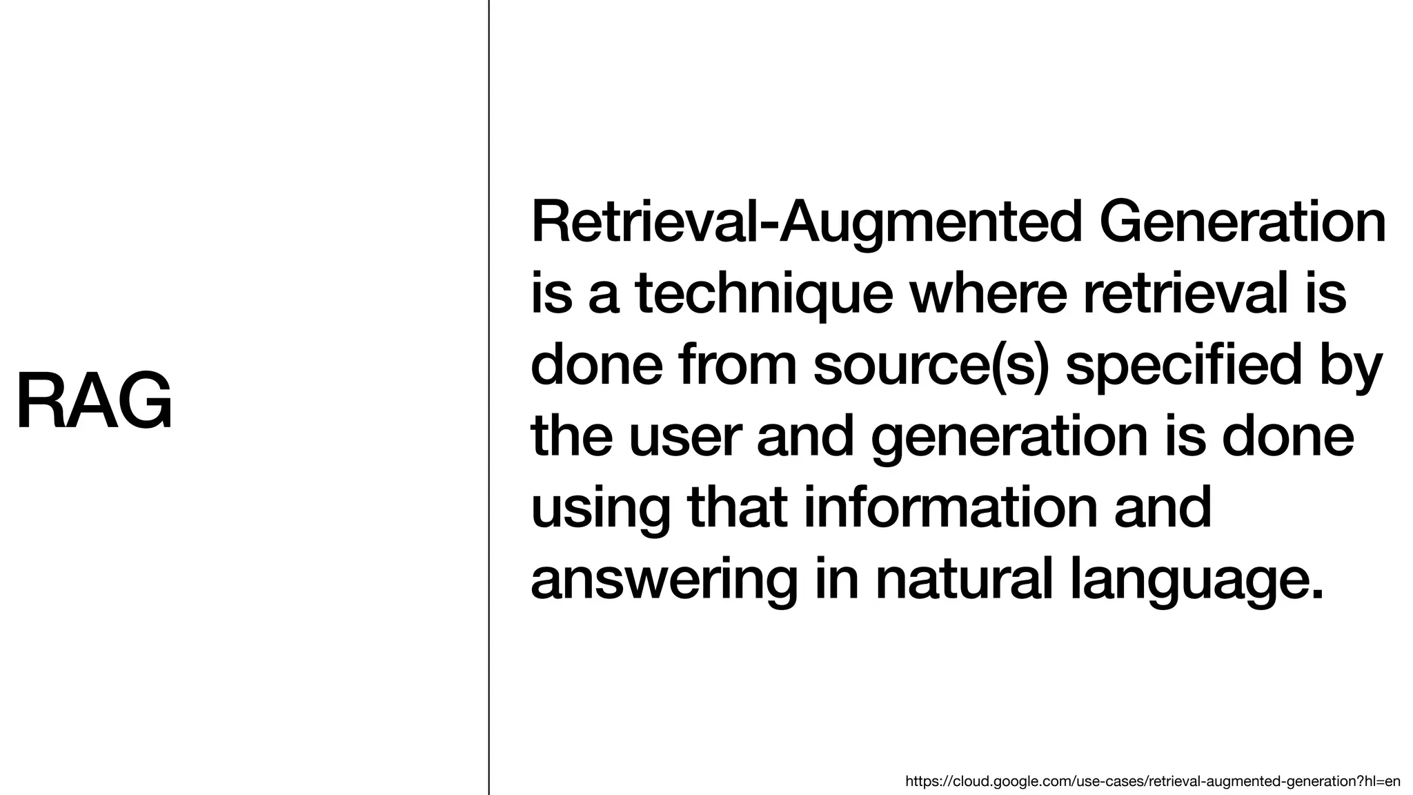 RAG
Retrieval-Augmented Generation
is a technique where retrieval is
done from source(s) speci
fi
ed by
the user and generation is done
using that information and
answering in natural language.
https://cloud.google.com/use-cases/retrieval-augmented-generation?hl=en
 