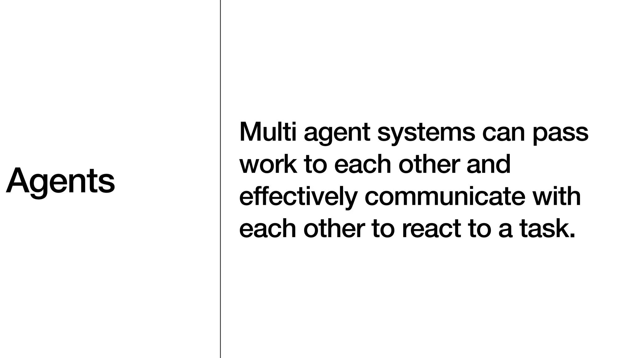Agents
Multi agent systems can pass
work to each other and
effectively communicate with
each other to react to a task.
 