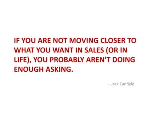 If you are not moving closer to what you want in sales (or in life), you probably aren&apos;t doing enough asking.<br />--...