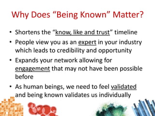Why Does “Being Known” Matter?<br />Shortens the “know, like and trust” timeline<br />People view you as an expert in your...