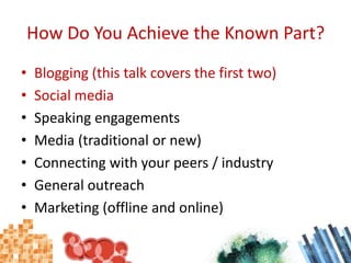 How Do You Achieve the Known Part?<br />Blogging (this talk covers the first two)<br />Social media<br />Speaking engageme...
