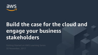 © 2017, Amazon Web Services, Inc. or its Affiliates. All rights reserved.
Build the case for the cloud and
engage your business
stakeholders
Getting Started on AWS Learning Series
30 November, 2017
 