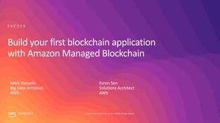 © 2019, Amazon Web Services, Inc. or its affiliates. All rights reserved.S U M M I T
Build your first blockchain application
with Amazon Managed Blockchain
Mert Hocanin
Big Data Architect
AWS
S V C 2 1 9
Evren Sen
Solutions Architect
AWS
 