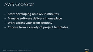 © 2018, Amazon Web Services, Inc. or its Affiliates. All rights reserved.
AWS CodeStar
 Start developing on AWS in minutes
 Manage software delivery in one place
 Work across your team securely
 Choose from a variety of project templates
 