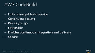 © 2018, Amazon Web Services, Inc. or its Affiliates. All rights reserved.
AWS CodeBuild
 Fully managed build service
 Continuous scaling
 Pay as you go
 Extensible
 Enables continuous integration and delivery
 Secure
 