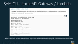 © 2018, Amazon Web Services, Inc. or its Affiliates. All rights reserved.
SAM CLI – Local API Gateway / Lambda
https://docs.aws.amazon.com/serverless-application-model/latest/developerguide/serverless-sam-cli-install.html
 