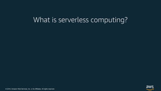 © 2018, Amazon Web Services, Inc. or its Affiliates. All rights reserved.
What is serverless computing?
 