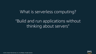 © 2018, Amazon Web Services, Inc. or its Affiliates. All rights reserved.
What is serverless computing?
“Build and run applications without
thinking about servers”
 
