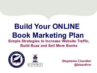 Build Your ONLINE
Book Marketing Plan

Simple Strategies to Increase Website Traffic,
Build Buzz and Sell More Books

Stephanie Chandler
@bizauthor

 