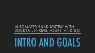 INTRO AND GOALS
AUTOMATED BUILD SYSTEM WITH
DOCKER, JENKINS, AZURE, AND GO
 
