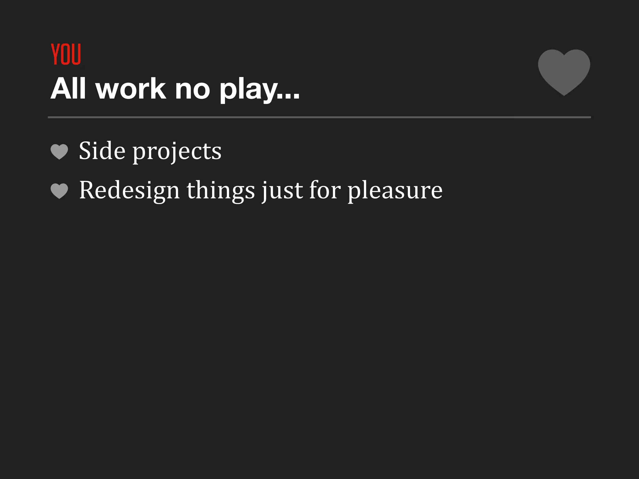 YOU
All work no play...

  Side	
  projects
  Redesign	
  things	
  just	
  for	
  pleasure
 
