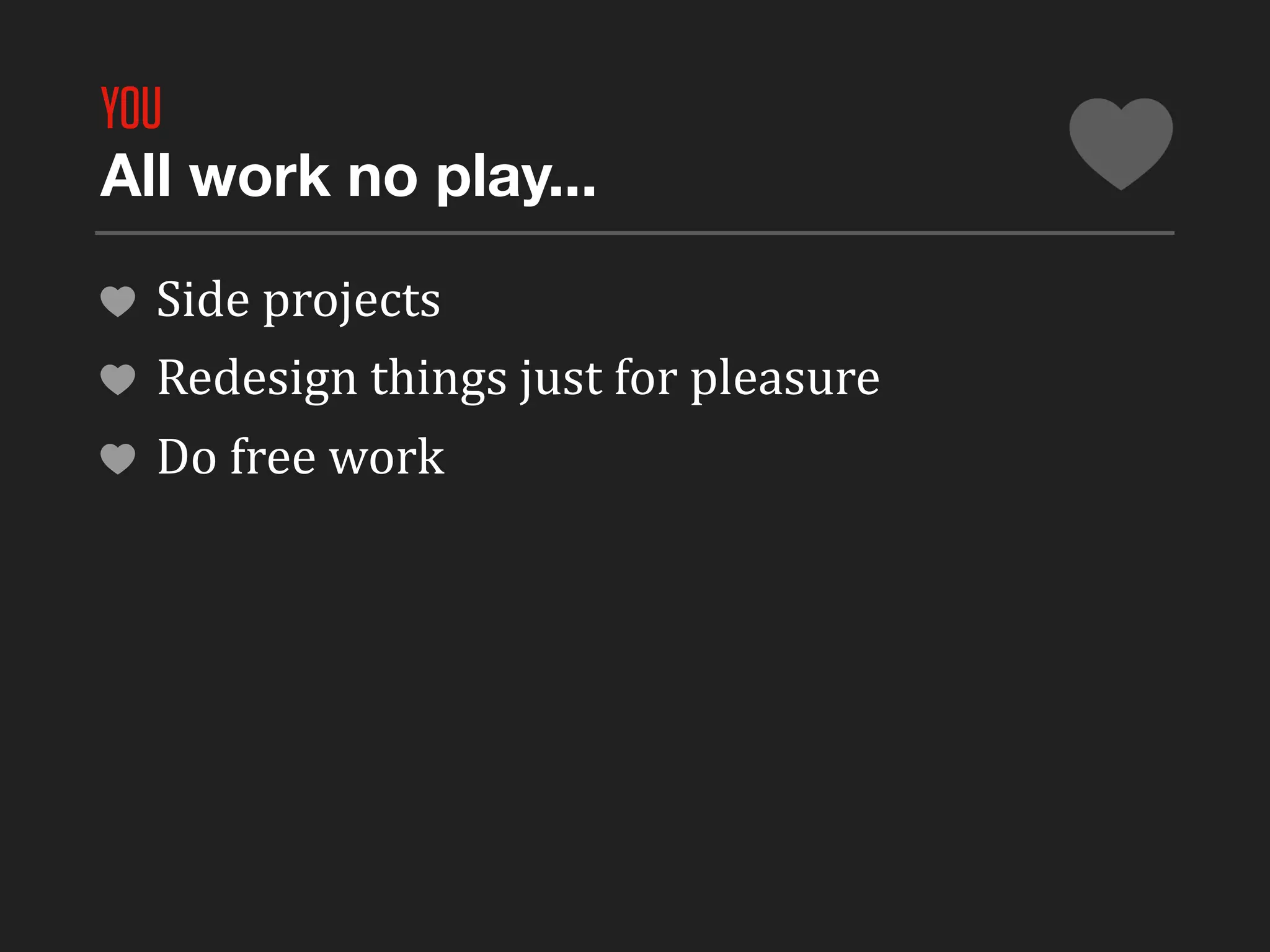 YOU
All work no play...

  Side	
  projects
  Redesign	
  things	
  just	
  for	
  pleasure	
  
  Do	
  free	
  work
 